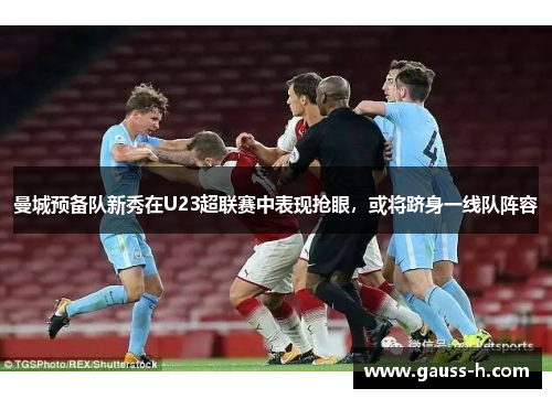 曼城预备队新秀在U23超联赛中表现抢眼，或将跻身一线队阵容