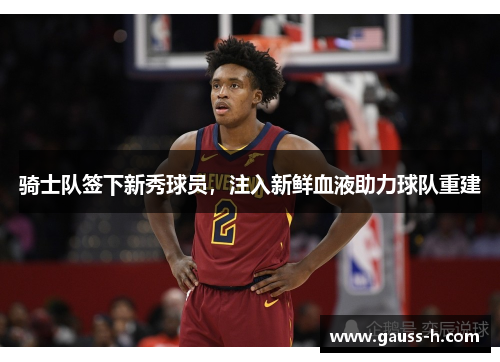 骑士队签下新秀球员，注入新鲜血液助力球队重建