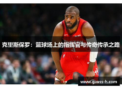 克里斯保罗：篮球场上的指挥官与传奇传承之路