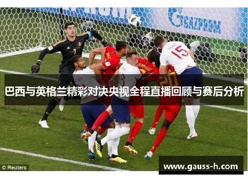 巴西与英格兰精彩对决央视全程直播回顾与赛后分析