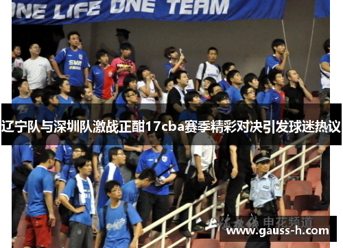辽宁队与深圳队激战正酣17cba赛季精彩对决引发球迷热议
