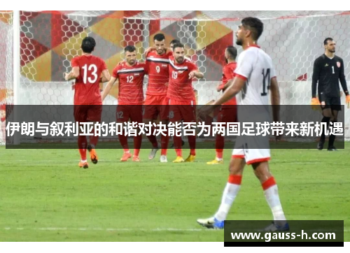 伊朗与叙利亚的和谐对决能否为两国足球带来新机遇