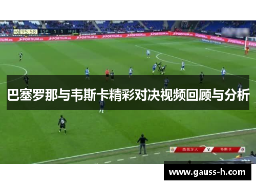 巴塞罗那与韦斯卡精彩对决视频回顾与分析