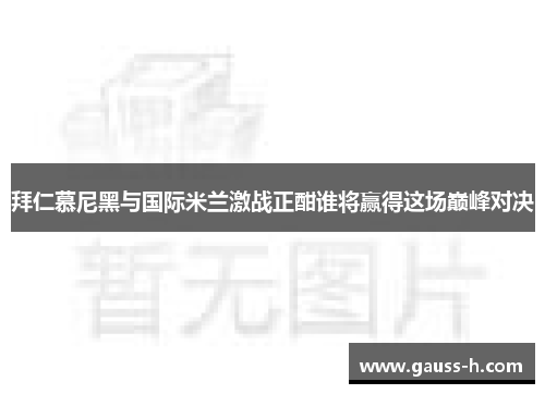 拜仁慕尼黑与国际米兰激战正酣谁将赢得这场巅峰对决