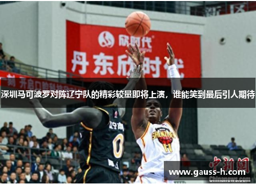 深圳马可波罗对阵辽宁队的精彩较量即将上演，谁能笑到最后引人期待
