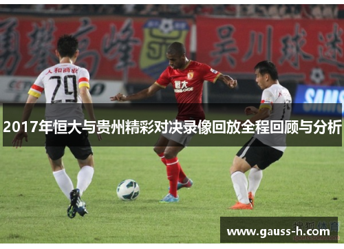 2017年恒大与贵州精彩对决录像回放全程回顾与分析